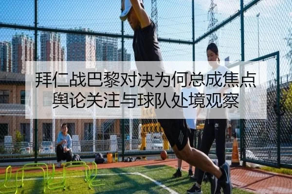 拜仁战巴黎对决为何总成焦点 舆论关注与球队处境观察