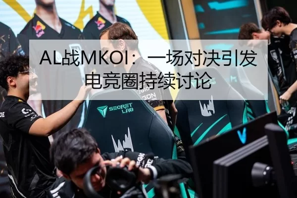 AL战MKOI：一场对决引发电竞圈持续讨论
